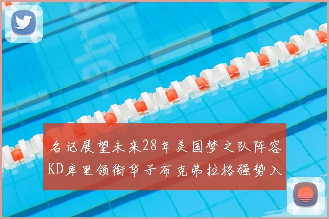 名记展望未来28年美国梦之队阵容KD库里领衔华子布克弗拉格强势入选