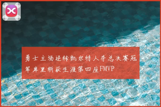 勇士主场逆转凯尔特人夺总决赛冠军库里斩获生涯第四座FMVP
