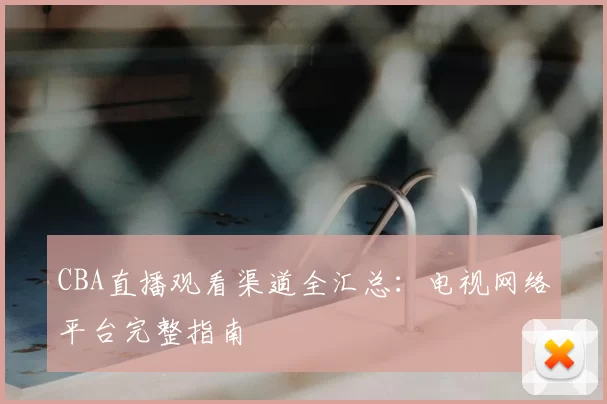 CBA直播观看渠道全汇总：电视网络平台完整指南