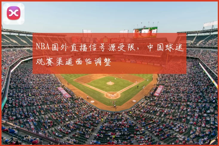 NBA国外直播信号源受限,中国球迷观赛渠道面临调整