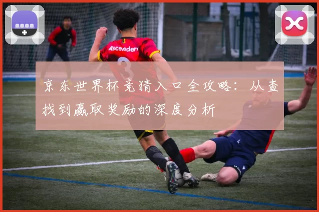 京东世界杯竞猜入口全攻略:从查找到赢取奖励的深度分析