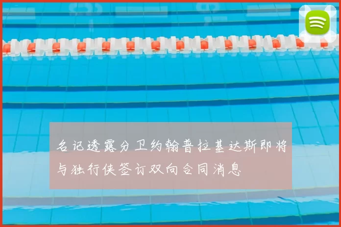 名记透露分卫约翰普拉基达斯即将与独行侠签订双向合同消息
