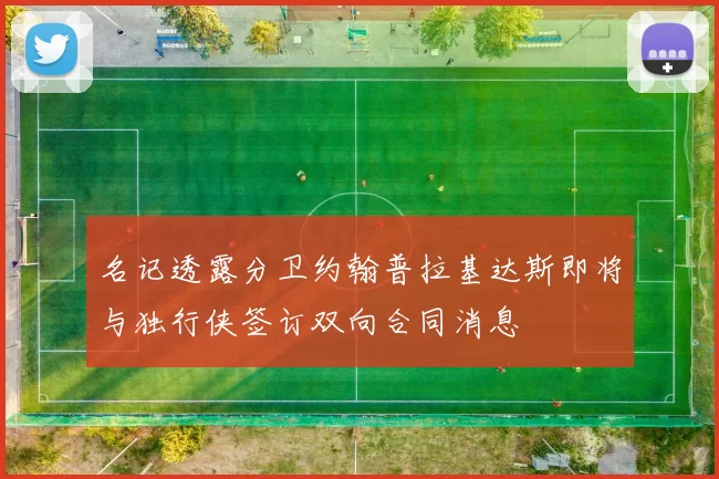 名记透露分卫约翰普拉基达斯即将与独行侠签订双向合同消息