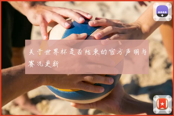 关于世界杯是否结束的官方声明与赛况更新