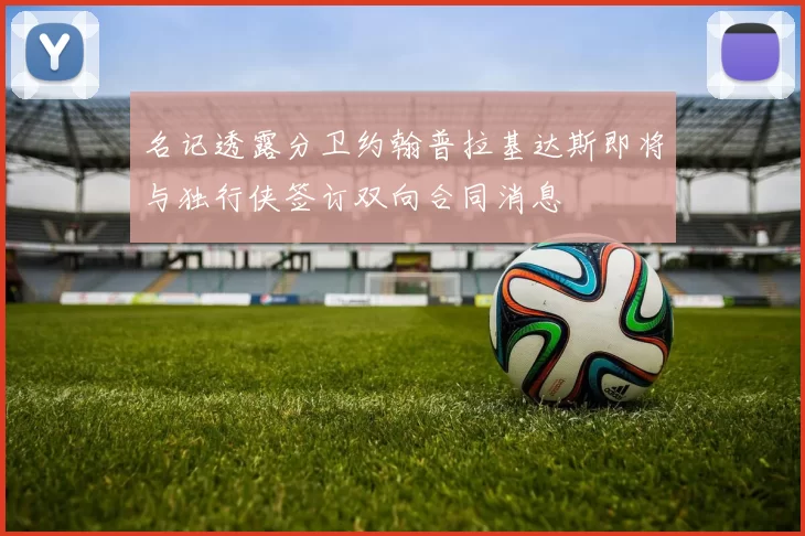 名记透露分卫约翰普拉基达斯即将与独行侠签订双向合同消息