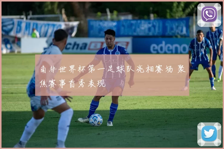 南非世界杯第一足球队亮相赛场 聚焦赛事首秀表现