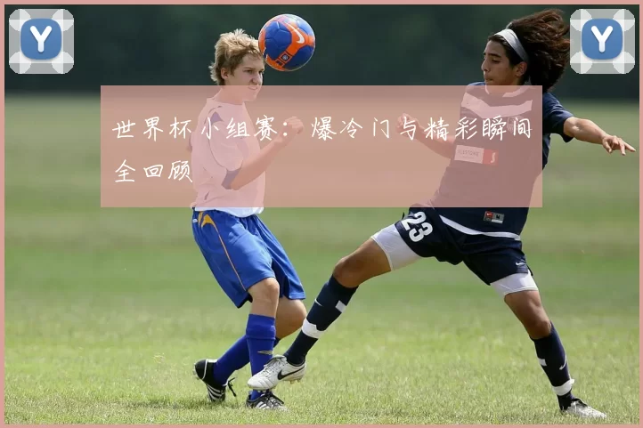 世界杯小组赛：爆冷门与精彩瞬间全回顾