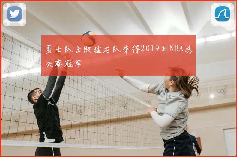 勇士队击败猛龙队夺得2019年NBA总决赛冠军