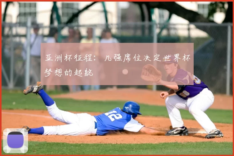 亚洲杯征程：几强席位决定世界杯梦想的起航