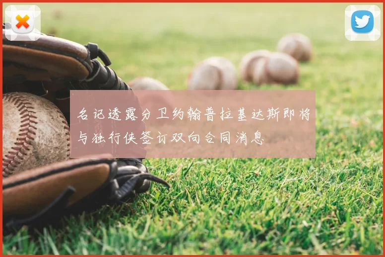 名记透露分卫约翰普拉基达斯即将与独行侠签订双向合同消息