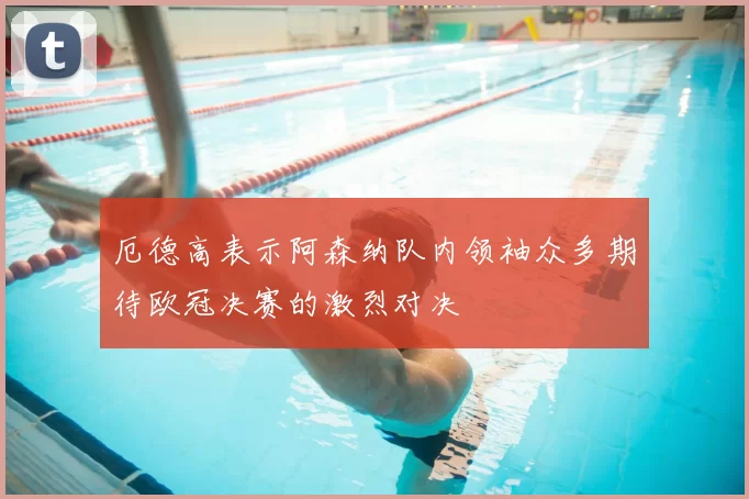 厄德高表示阿森纳队内领袖众多期待欧冠决赛的激烈对决