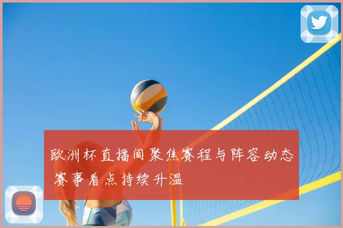 欧洲杯直播间聚焦赛程与阵容动态 赛事看点持续升温