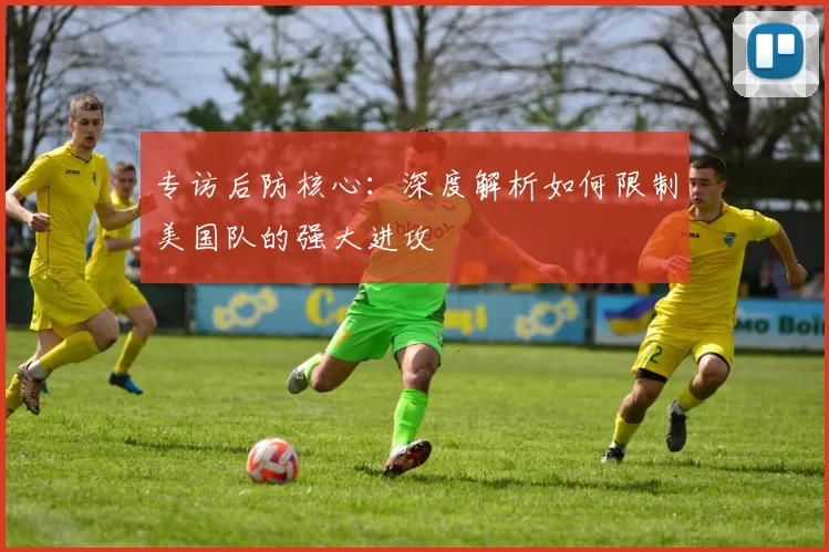 专访后防核心:深度解析如何限制美国队的强大进攻