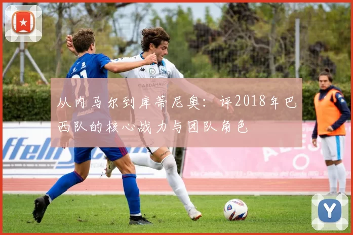 从内马尔到库蒂尼奥：评2018年巴西队的核心战力与团队角色
