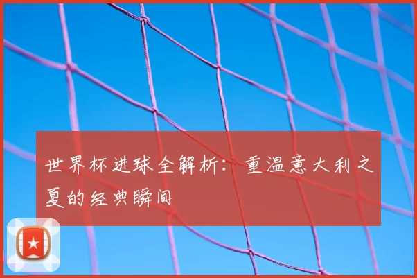 世界杯进球全解析:重温意大利之夏的经典瞬间