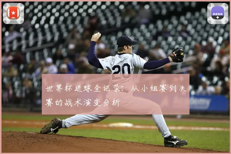 世界杯进球全记录：从小组赛到决赛的战术演变分析