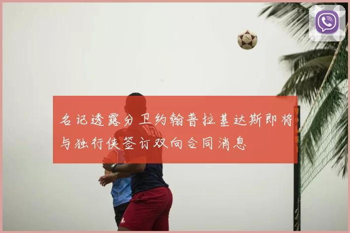 名记透露分卫约翰普拉基达斯即将与独行侠签订双向合同消息