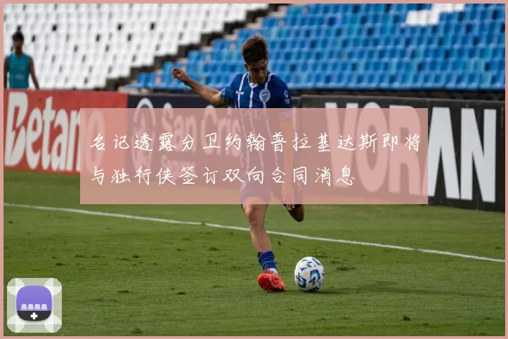 名记透露分卫约翰普拉基达斯即将与独行侠签订双向合同消息
