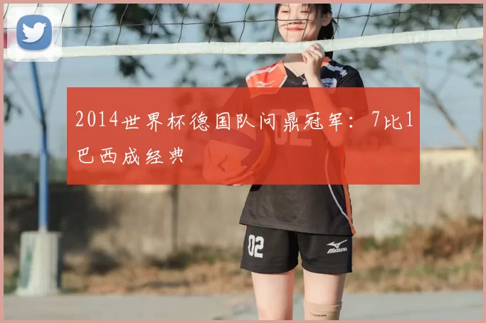 2014世界杯德国队问鼎冠军：7比1巴西成经典