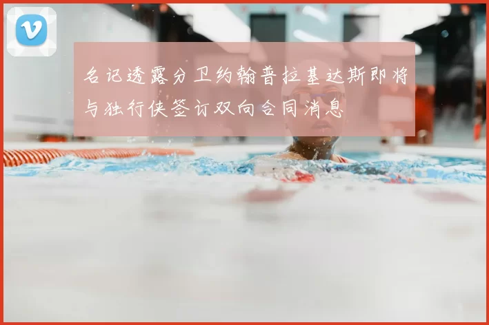 名记透露分卫约翰普拉基达斯即将与独行侠签订双向合同消息