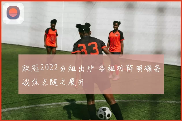 欧冠2022分组出炉 各组对阵明确备战焦点随之展开