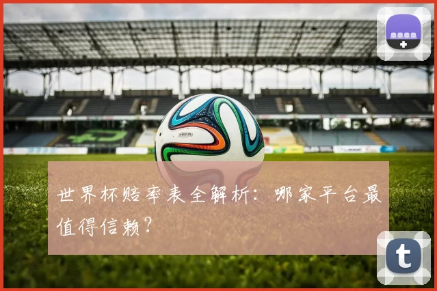 世界杯赔率表全解析：哪家平台最值得信赖？