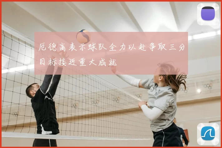 厄德高表示球队全力以赴争取三分目标接近重大成就