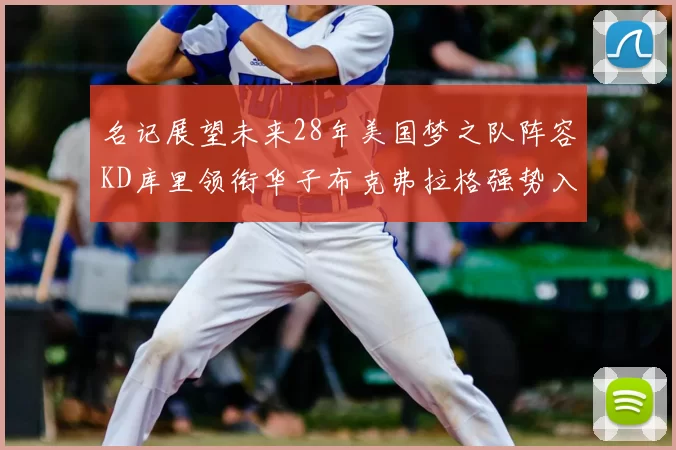 名记展望未来28年美国梦之队阵容KD库里领衔华子布克弗拉格强势入选