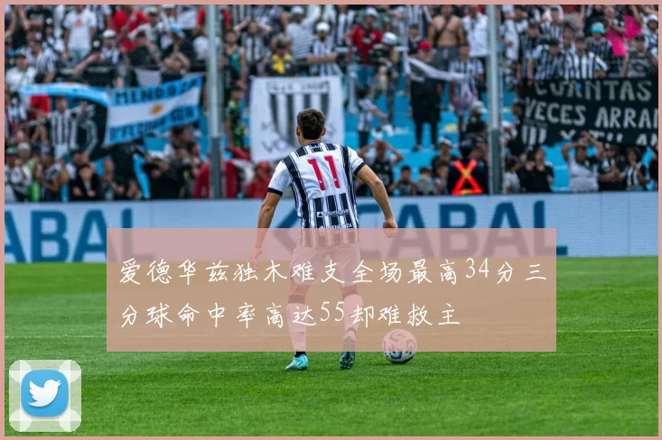 爱德华兹独木难支全场最高34分三分球命中率高达55却难救主