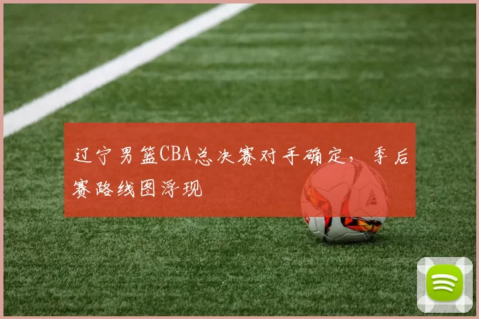 辽宁男篮CBA总决赛对手确定，季后赛路线图浮现