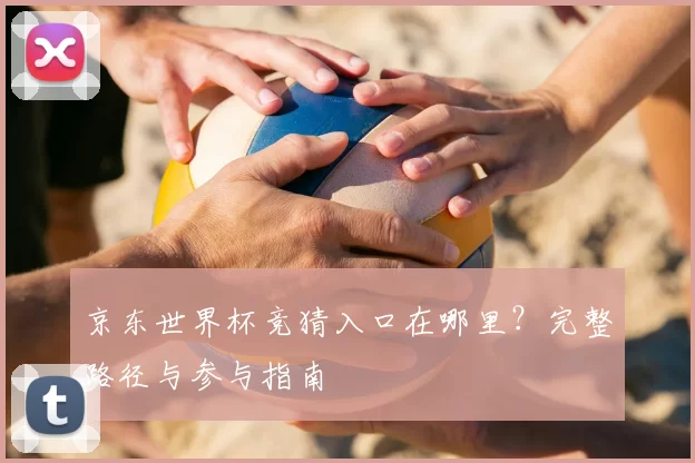 京东世界杯竞猜入口在哪里？完整路径与参与指南
