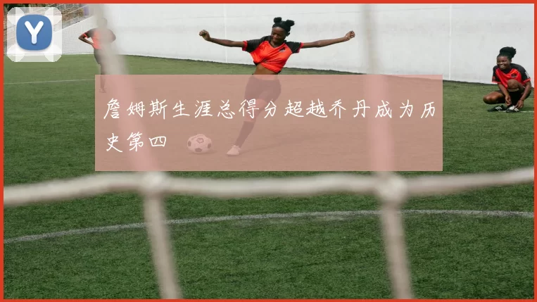 詹姆斯生涯总得分超越乔丹成为历史第四