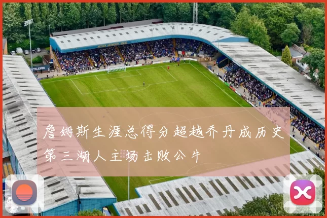 詹姆斯生涯总得分超越乔丹成历史第三湖人主场击败公牛