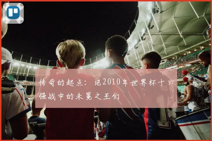 传奇的起点:记2010年世界杯十六强战中的未冕之王们