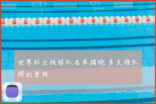 世界杯出线球队名单揭晓 多支强队顺利晋级