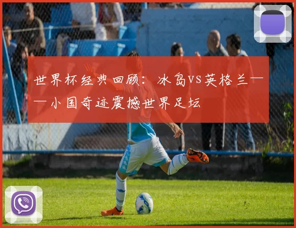 世界杯经典回顾：冰岛vs英格兰——小国奇迹震撼世界足坛