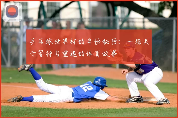 乒乓球世界杯的年份秘密:一场关于等待与重逢的体育故事