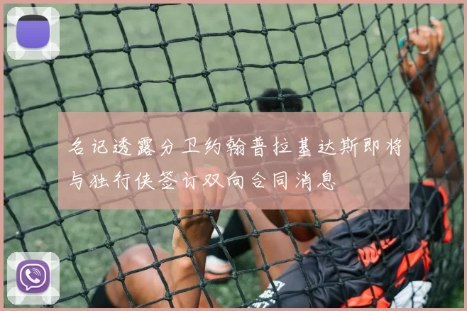 名记透露分卫约翰普拉基达斯即将与独行侠签订双向合同消息