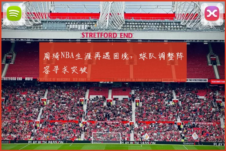 周琦NBA生涯再遇困境，球队调整阵容寻求突破