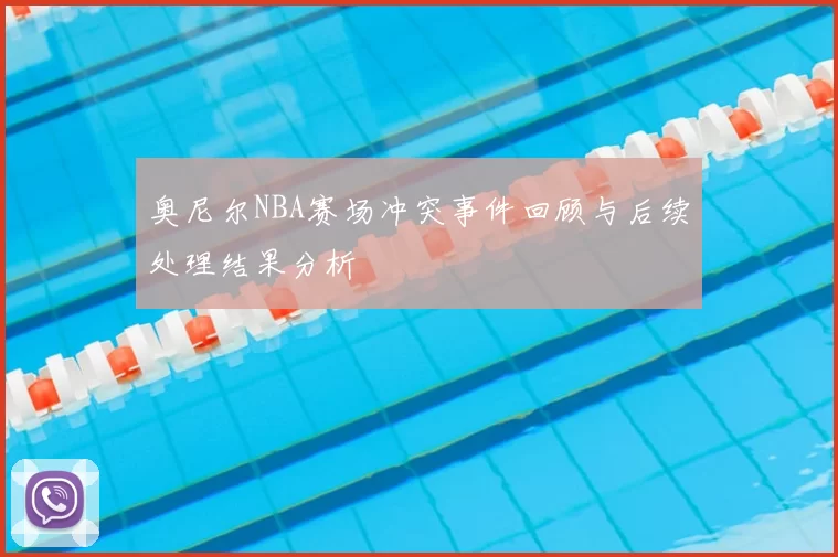 奥尼尔NBA赛场冲突事件回顾与后续处理结果分析