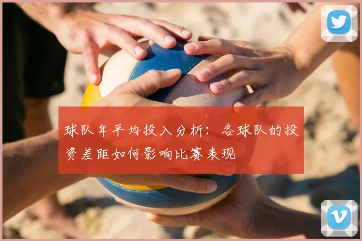 球队年平均投入分析：各球队的投资差距如何影响比赛表现