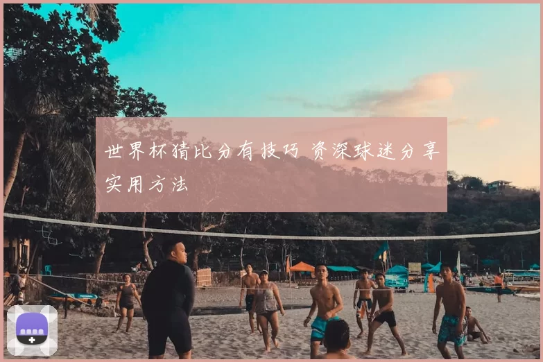 世界杯猜比分有技巧 资深球迷分享实用方法
