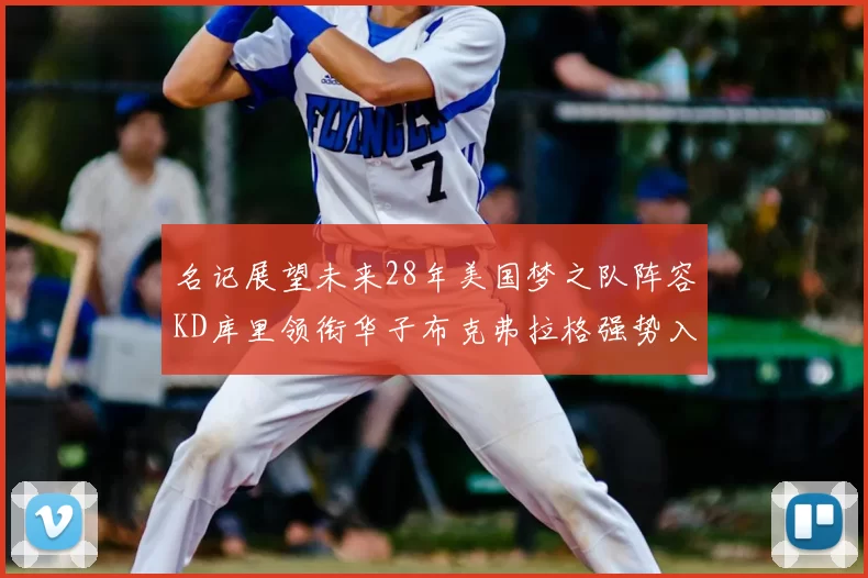 名记展望未来28年美国梦之队阵容KD库里领衔华子布克弗拉格强势入选