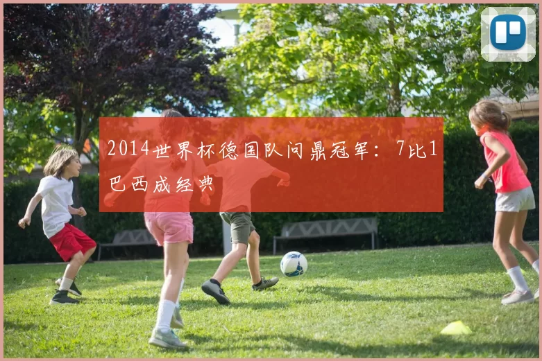 2014世界杯德国队问鼎冠军：7比1巴西成经典
