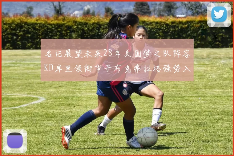 名记展望未来28年美国梦之队阵容KD库里领衔华子布克弗拉格强势入选