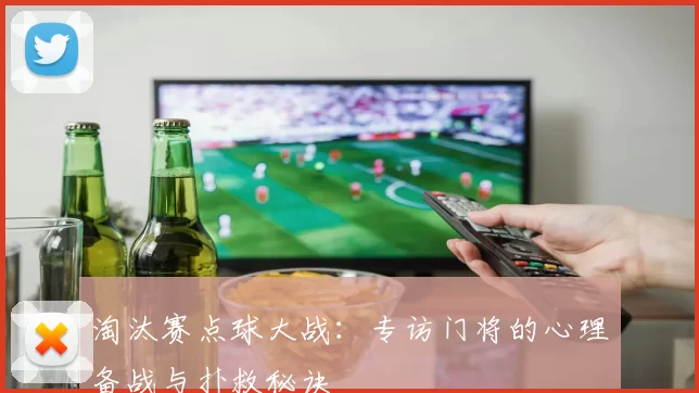 淘汰赛点球大战：专访门将的心理备战与扑救秘诀