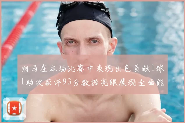 利马在本场比赛中表现出色贡献1球1助攻获评93分数据亮眼展现全面能力
