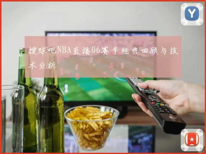 搜球吧NBA直播06赛季经典回顾与技术分析
