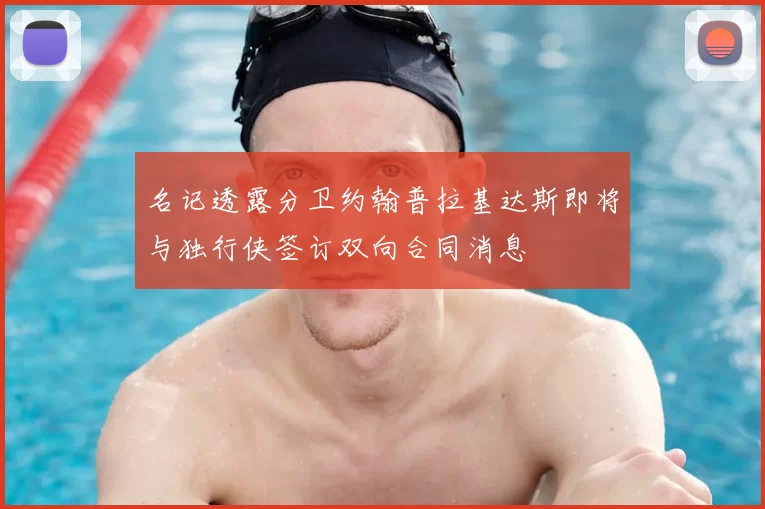 名记透露分卫约翰普拉基达斯即将与独行侠签订双向合同消息
