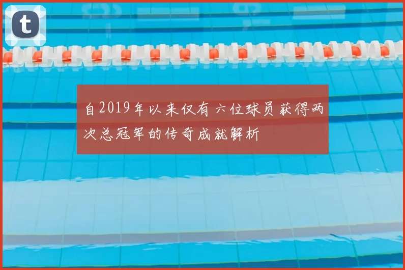 自2019年以来仅有六位球员获得两次总冠军的传奇成就解析